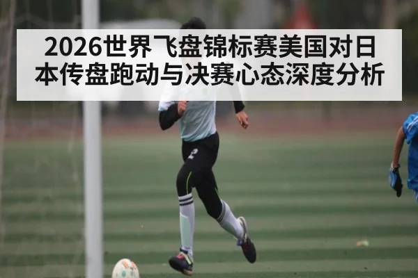 2026世界飞盘锦标赛美国对日本传盘跑动与决赛心态深度分析